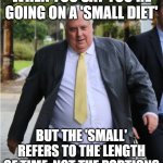 WHEN YOU SAY YOU'RE GOING ON A 'SMALL DIET'; BUT THE 'SMALL' REFERS TO THE LENGTH OF TIME, NOT THE PORTIONS | WHEN YOU SAY YOU'RE GOING ON A 'SMALL DIET'; BUT THE 'SMALL' REFERS TO THE LENGTH OF TIME, NOT THE PORTIONS | image tagged in clive palmer,diet,food memes,meanwhile in australia,obesity,australians | made w/ Imgflip meme maker