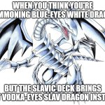 Blue-Eyes White Dragon | WHEN YOU THINK YOU'RE SUMMONING BLUE-EYES WHITE DRAGON; BUT THE SLAVIC DECK BRINGS OUT VODKA-EYES SLAV DRAGON INSTEAD | image tagged in blue-eyes white dragon,slavic yu-gi-oh | made w/ Imgflip meme maker