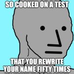 NPC | WHEN YOU'RE SO COOKED ON A TEST; THAT YOU REWRITE YOUR NAME FIFTY TIMES TO MAKE IT LOOK GOOD | image tagged in memes | made w/ Imgflip meme maker