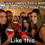 Smile | Why do guys always tell a woman to smile? Next time try to make them smile. Like this | image tagged in disgusted girls on party,smile,flirty | made w/ Imgflip meme maker