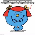 Sorry | SORRY, I DIDN'T MAKE ANY RANDOM PICTURES MEMES CUZ I OVER THOUGHT BUT, I HAVE OTHER STUFF | image tagged in little miss,sorry,oh wow are you actually reading these tags | made w/ Imgflip meme maker