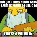 That's a paddlin' Meme | ASKING QUESTIONS ABOUT AN ISSUE THAT AFFECTS YOU IN A PUBLIC FORUM; THATS A PADDLIN' | image tagged in memes,that's a paddlin' | made w/ Imgflip meme maker