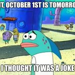 My bones are shattering | WAIT, OCTOBER 1ST IS TOMORROW? I THOUGHT IT WAS A JOKE | image tagged in spongebob i thought it was a joke,spooky month | made w/ Imgflip meme maker