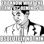*insert title here* | YOU KNOW WHAT THE TERM "67" REMINDS OF; ABSOLUTELY NOTHING | image tagged in memes,if you know what i mean bean,why are you reading this,funny | made w/ Imgflip meme maker