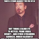 Well... Cinema as we know it is dying, not only because of the terrible quality (remakes), but also because of the hypocrisy... | YOUR FACE WHEN HOLLYWOOD TAKES A STAND AGAINST THE USE OF AI; BUT TURNS A BLIND EYE TO NETFLIX, PRIME VIDEO, DISNEY+, AND OTHER STREAMING SERVICES, WHICH BLATANTLY USE AI IN THEIR BIGGEST PRODUCTIONS | image tagged in memes,face you make robert downey jr | made w/ Imgflip meme maker