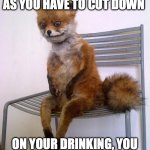 Stoned Fox has a Don Draper moment | THEY SAY AS SOON AS YOU HAVE TO CUT DOWN; ON YOUR DRINKING, YOU HAVE A DRINKING PROBLEM. | image tagged in stoned fox,don draper,drinking,alcoholic,life problems | made w/ Imgflip meme maker