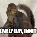 Bad Taxidermy Squirrel | LOVELY DAY, INNIT? | image tagged in bad taxidermy squirrel | made w/ Imgflip meme maker