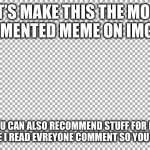 Let’s doooooo thisssssssss!!!!!!!!!!!!!!!!!! | LET’S MAKE THIS THE MOST COMMENTED MEME ON IMGFLIP; YOU CAN ALSO RECOMMEND STUFF FOR ME TO MAKE I READ EVREYONE COMMENT SO YOU MATTER | image tagged in blank | made w/ Imgflip meme maker