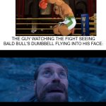 He's gonna feel that pain in the morning | THE GUY WATCHING THE FIGHT SEEING BALD BULL'S DUMBBELL FLYING INTO HIS FACE: | image tagged in willem dafoe looking up,punch out,dumbbell,pain,ow,boxing | made w/ Imgflip meme maker