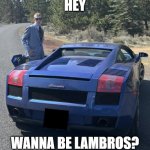 Hey Wanna Be Lambros? | HEY; WANNA BE LAMBROS? | image tagged in liam keel blue 2004 lamborghini 1,liam keel,lamborghini,kingofmlp,liam keel the king of my little pony | made w/ Imgflip meme maker