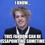 I Know... This Fandom Can Be Dissapointing Sometimes | I KNOW... THIS FANDOM CAN BE DISSAPOINTING SOMETIMES | image tagged in liam keel december 5th 2023 1,liam keel,king of my little pony,mlp,my little pony | made w/ Imgflip meme maker
