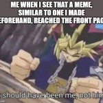 NOOOOOOOOOOOOOOOO!!!!!!!!!!!!!! | ME WHEN I SEE THAT A MEME, SIMILAR TO ONE I MADE BEFOREHAND, REACHED THE FRONT PAGE: | image tagged in it should been me not him,memes,funny,dank memes,imgflip,front page | made w/ Imgflip meme maker