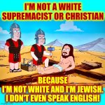 There Are NO White People In The Bible | I'M NOT A WHITE SUPREMACIST OR CHRISTIAN; BECAUSE
I'M NOT WHITE AND I'M JEWISH.
I DON'T EVEN SPEAK ENGLISH! | image tagged in jesus on the cross,jesus,christianity,jewish,the bible,memes | made w/ Imgflip meme maker