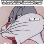 . | JEDI COUNCIL: "OKAY, ANAKIN. WE KNOW YOU'RE A RAGING HORMONIAL TEENAGER AND HAVEN'T SEEN A WOMAN IN YEARS, BUT WE NEED YOU TO PROTECT THIS SENATOR. JUST DON'T FALL IN LOVE OR ANYTHING."; ANAKIN: | image tagged in bugs bunny no,star wars,anakin skywalker,padme,anakin and padme | made w/ Imgflip meme maker
