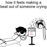 it's just mean | how it feels making a beat out of someone crying | image tagged in your tears meme | made w/ Imgflip meme maker