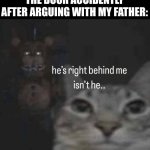 *21 gun salute starts playing* | ME AFTER SLAMMING THE DOOR ACCIDENTLY AFTER ARGUING WITH MY FATHER: | image tagged in he s right behind me isn t he | made w/ Imgflip meme maker