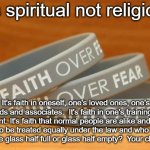 Faith over Fear Psalm 118:6 | It's spiritual not religious; It's faith in oneself, one's loved ones, one's friends and associates.  It's faith in one's training and equipment. It's faith that normal people are alike and have the same desires to be treated equally under the law and who try to be good. 
Is the glass half full or glass half empty?  Your choice | image tagged in faith over fear bracelet psalm 118 6,spirituality,trust,love,life | made w/ Imgflip meme maker