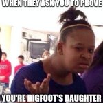 day 5: first template i see meme | WHEN THEY ASK YOU TO PROVE; YOU'RE BIGFOOT'S DAUGHTER | image tagged in memes,black girl wat | made w/ Imgflip meme maker