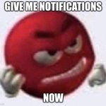 or you will die or something idk | GIVE ME NOTIFICATIONS; NOW | image tagged in red m m angry,covid-19 | made w/ Imgflip meme maker