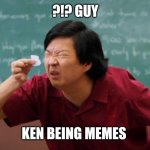 Chang Tiny Piece of Paper | ?!? GUY; KEN BEING MEMES | image tagged in chang tiny piece of paper | made w/ Imgflip meme maker