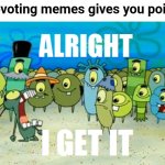 we milk this joke way too much | "upvoting memes gives you point- | image tagged in alright i get it | made w/ Imgflip meme maker
