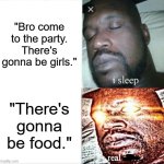 my inner big back is calling | "Bro come to the party. There's gonna be girls."; "There's gonna be food." | image tagged in memes,sleeping shaq,party,food | made w/ Imgflip meme maker