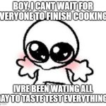 start an argument of whats happening in the kitchen in the commments!!! | BOY, I CANT WAIT FOR EVERYONE TO FINISH COOKING! IVRE BEEN WATING ALL DAY TO TASTE TEST EVERYTHING! | image tagged in cute stare,cooking,funny,comments,comment,choose wisely | made w/ Imgflip meme maker