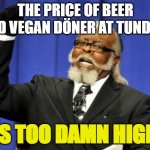 beer prices at tundra is too damn high | THE PRICE OF BEER AND VEGAN DÖNER AT TUNDRA; IS TOO DAMN HIGH | image tagged in memes,too damn high | made w/ Imgflip meme maker