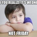 Me When I Realize It's Thursday Not Friday | WHEN YOU REALIZE IT'S WEDNESDAY; NOT FRIDAY | image tagged in me when i realize it's thursday not friday | made w/ Imgflip meme maker