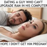 Dating a guy who can't upgrade RAM in his computer - I hope I didn't get him pregnant | DATING A GUY WHO CAN'T UPGRADE RAM IN HIS COMPUTER; I HOPE I DIDN'T GET HIM PREGNANT | image tagged in dating a guy who do x | made w/ Imgflip meme maker