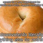 I mean, nothing bad's really gonna happen if you don't upvote. except for no bagel. | upvote for a free bagel (wont be automatic but it WILL happen someday trust); downvote/do literally anything else for nothing. | image tagged in bagel | made w/ Imgflip meme maker