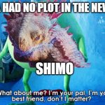 ATLEAST GODZILLA HAD SOME PLOT WHAT ABOUT SHIMO >:( | GODZILLA HAD NO PLOT IN THE NEW EMPIRE; SHIMO | image tagged in what about me | made w/ Imgflip meme maker