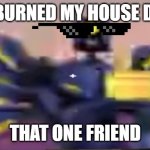 v1 ultrakill thumbs up | YOU BURNED MY HOUSE DOWN; THAT ONE FRIEND | image tagged in v1 ultrakill thumbs up | made w/ Imgflip meme maker