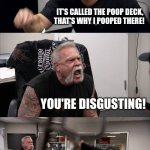 American Chopper Argument | WHAT WERE YOU THINKING? NOW THANKS TO YOU WE GOT KICKED OFF THE CRUISE! IT'S CALLED THE POOP DECK, THAT'S WHY I POOPED THERE! YOU'RE DISGUSTING! AND THEY'RE MISHEARING! I CAN'T GO ANYWHERE WITH YOU ANYMORE! | image tagged in memes,american chopper argument | made w/ Imgflip meme maker