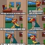 Mandalorians | LIKE MANDALORIANS AND REPUBLICANS! BROTHERS AND SISTERS ARE NATURAL ENEMIES! OR MANDALORIANS AND JEDI! OR MANDALORIANS 
 AND OTHER MANDALORIANS! THEY RUINED MANDALORE! D*MN MANDALORIANS! | image tagged in star wars,mandalorian | made w/ Imgflip meme maker