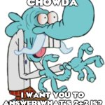LOL | CHOWDA; I WANT YOU TO ANSWER WHAT'S 2+2 IS? | image tagged in chowdah | made w/ Imgflip meme maker