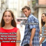 Distracted Boyfriend | GTA5 players; Rockstar wanting gamers to enjoy GTA5; Rumors of GTA 6 being released.  No for real this time...honest wink wink | image tagged in memes,distracted boyfriend | made w/ Imgflip meme maker