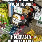 I thought it would be that easy | MAN I THOUGHT I JUST FOUND; HOE ERASER AT DOLLAR TREE | image tagged in wait what,hoes,memes,funny,relatable,dollar tree | made w/ Imgflip meme maker