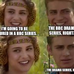 Reverse Anakin and Padme | THE BBC DRAMA SERIES, RIGHT? I’M GOING TO BE FEATURED IN A BBC SERIES. …THE DRAMA SERIES, RIGHT? | image tagged in reverse anakin and padme | made w/ Imgflip meme maker