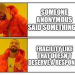 No - Yes | SOMEONE ANONYMOUS SAID SOMETHING ? FRAGILITY LIKE THAT DOESN'T DESERVE A RESPONSE | image tagged in no - yes | made w/ Imgflip meme maker