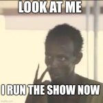 Look At Me | LOOK AT ME; I RUN THE SHOW NOW | image tagged in memes,look at me | made w/ Imgflip meme maker