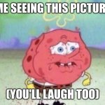 Spongebob Holding Breath | ME SEEING THIS PICTURE; (YOU'LL LAUGH TOO) | image tagged in spongebob holding breath | made w/ Imgflip meme maker