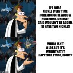 If I had a Nickle (Pokemon Unite) | IF I HAD A NICKLE EVERY TIME POKEMON UNITE ADDS A POKEMON I JOKINGLY SAID WOULDN'T BE ADDED, I'D HAVE TWO NICKLES; WHICH ISN'T A LOT, BUT IT'S WEIRD THAT IT HAPPENED TWICE, RIGHT? | image tagged in if i had a nickle,pokemon memes | made w/ Imgflip meme maker
