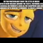 coulda just said "ya like jazz?" | DO YOU PARTICULARLY ENJOY THE STYLE OF MUSIC CREATED IN NEW ORLEANS AROUND THE 1920'S, FEATURING A BLEND OF CLASSICAL INSTRUMENTS SUCH AS THE SAXOPHONE AND DOUBLE BASS, COMBINED WITH MODERN TECHNIQUES TO CREATE A UNIQUE SOUND? | image tagged in do you like jazz | made w/ Imgflip meme maker