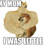 big brother doge hugging little brother cheems | MY MOM; I WAS LITTLE | image tagged in big brother doge hugging little brother cheems | made w/ Imgflip meme maker