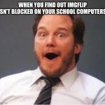 Guess what happened today | WHEN YOU FIND OUT IMGFLIP ISN’T BLOCKED ON YOUR SCHOOL COMPUTERS | image tagged in chris pratt | made w/ Imgflip meme maker