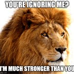 Lion Heas | YOU'RE IGNORING ME? I'M MUCH STRONGER THAN YOU | image tagged in lion heas | made w/ Imgflip meme maker