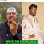 Funny | I WISH I WAS RICH AND FAMOUS SO I COULD BE RICH AND FAMOUS FOR TALKING $#!+ TO OTHER RICH AND FAMOUS WEIRDOS. THAT SOUNDS FUN. | image tagged in funny,weirdo,rich,famous,talking shit,fun | made w/ Imgflip meme maker