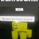 Mom have 0iq | ME: HAVE A A- ON MY MATH CLASS; MOM: | image tagged in do you are have stupid | made w/ Imgflip meme maker