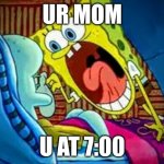 spongebob yelling | UR MOM; U AT 7:00 | image tagged in spongebob yelling | made w/ Imgflip meme maker